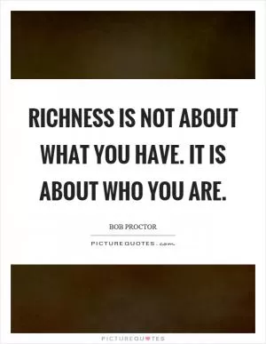 Richness is not about what you have. It is about who you are Picture Quote #1