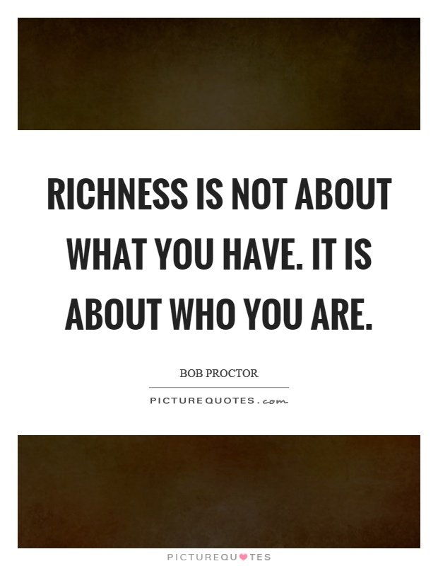 Richness is not about what you have. It is about who you are Picture Quote #1