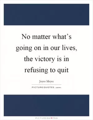 No matter what’s going on in our lives, the victory is in refusing to quit Picture Quote #1