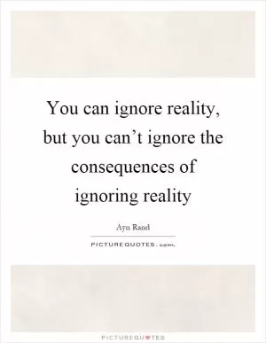 You can ignore reality, but you can’t ignore the consequences of ignoring reality Picture Quote #1