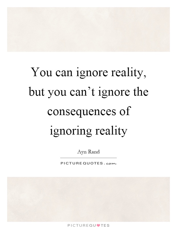 You can ignore reality, but you can't ignore the consequences of ignoring reality Picture Quote #1