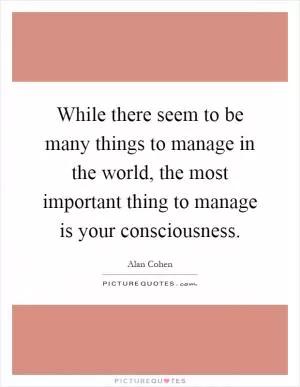 While there seem to be many things to manage in the world, the most important thing to manage is your consciousness Picture Quote #1