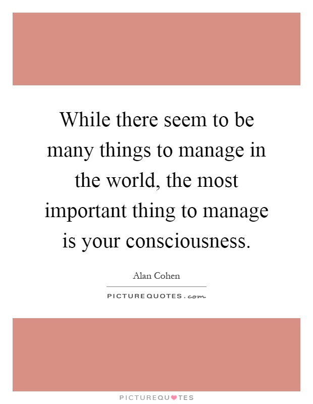While there seem to be many things to manage in the world, the most important thing to manage is your consciousness Picture Quote #1