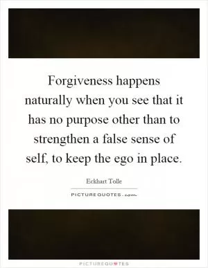 Forgiveness happens naturally when you see that it has no purpose other than to strengthen a false sense of self, to keep the ego in place Picture Quote #1