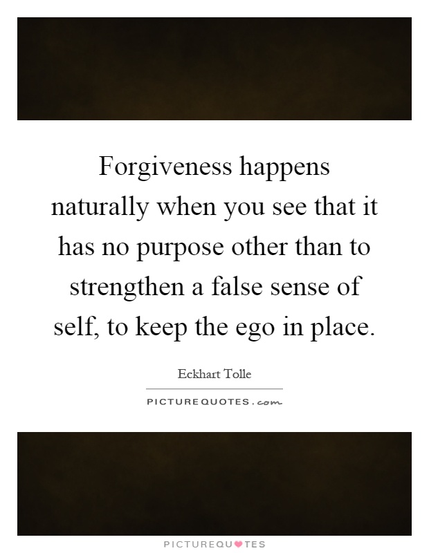 Forgiveness happens naturally when you see that it has no purpose other than to strengthen a false sense of self, to keep the ego in place Picture Quote #1