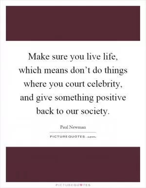 Make sure you live life, which means don’t do things where you court celebrity, and give something positive back to our society Picture Quote #1