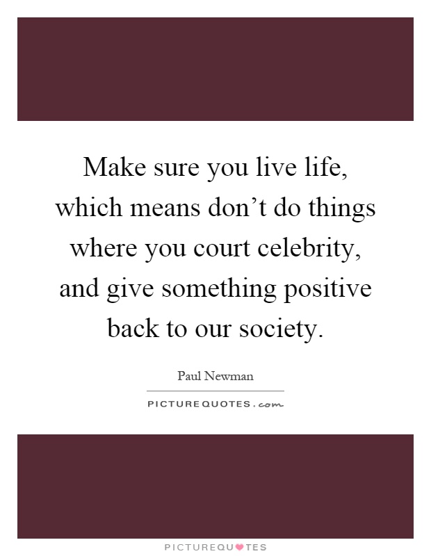Make sure you live life, which means don't do things where you court celebrity, and give something positive back to our society Picture Quote #1