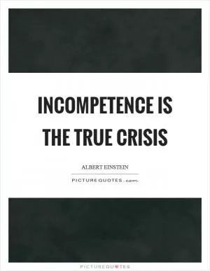 Incompetence is the true crisis Picture Quote #1
