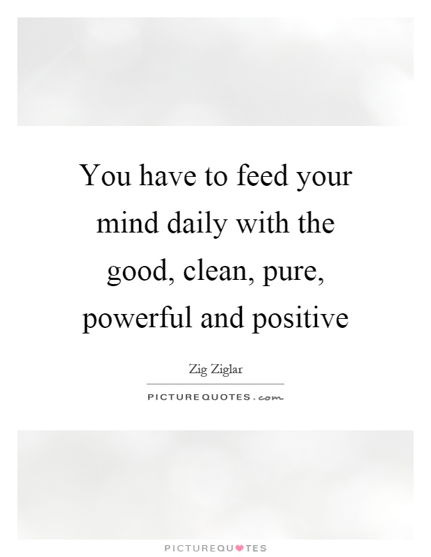 You have to feed your mind daily with the good, clean, pure, powerful and positive Picture Quote #1