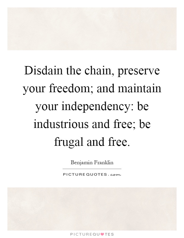 Disdain the chain, preserve your freedom; and maintain your independency: be industrious and free; be frugal and free Picture Quote #1