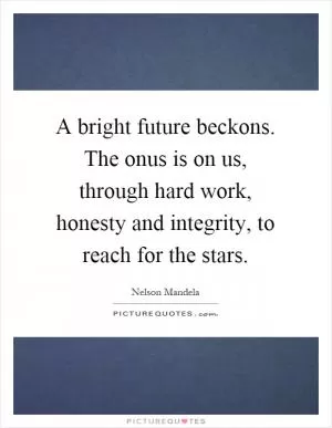 A bright future beckons. The onus is on us, through hard work, honesty and integrity, to reach for the stars Picture Quote #1