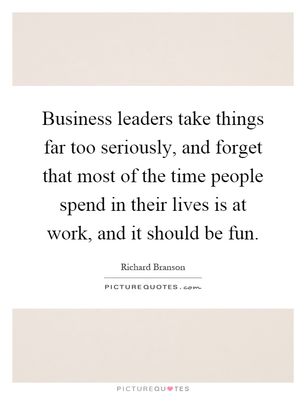 Business leaders take things far too seriously, and forget that most of the time people spend in their lives is at work, and it should be fun Picture Quote #1