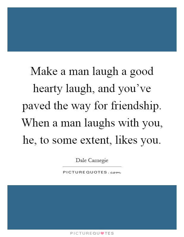 Make a man laugh a good hearty laugh, and you've paved the way for friendship. When a man laughs with you, he, to some extent, likes you Picture Quote #1