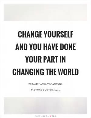 Change yourself and you have done your part in changing the world Picture Quote #1