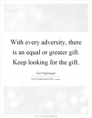 With every adversity, there is an equal or greater gift. Keep looking for the gift Picture Quote #1