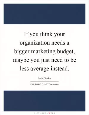 If you think your organization needs a bigger marketing budget, maybe you just need to be less average instead Picture Quote #1