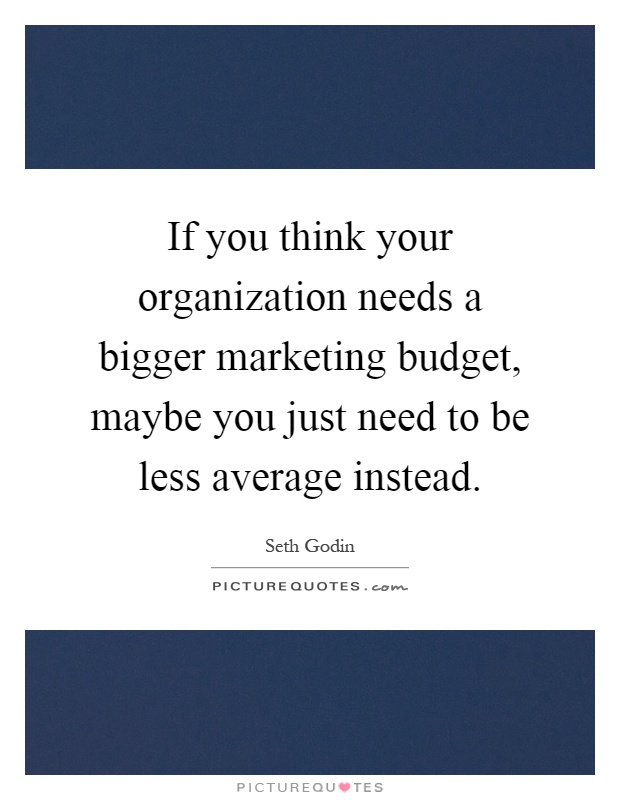If you think your organization needs a bigger marketing budget, maybe you just need to be less average instead Picture Quote #1