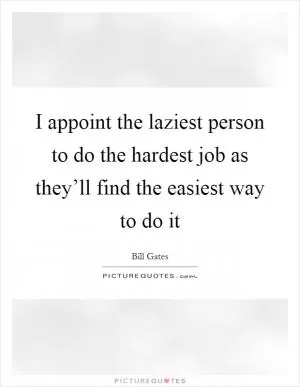 I appoint the laziest person to do the hardest job as they’ll find the easiest way to do it Picture Quote #1