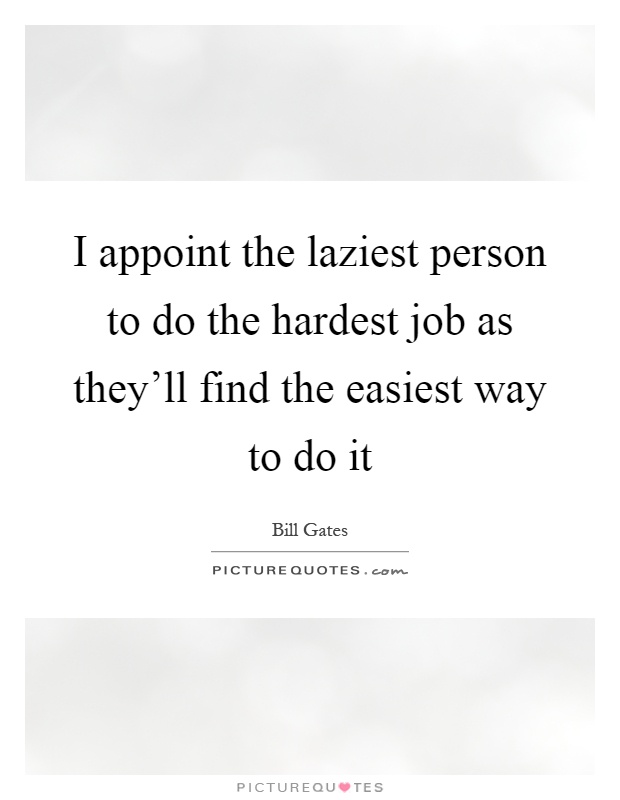 I appoint the laziest person to do the hardest job as they'll find the easiest way to do it Picture Quote #1