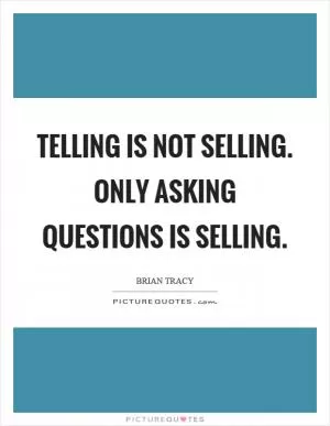 Telling is not selling. Only asking questions is selling Picture Quote #1