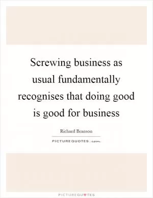 Screwing business as usual fundamentally recognises that doing good is good for business Picture Quote #1