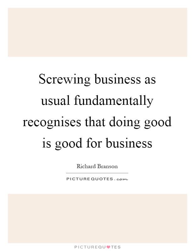 Screwing business as usual fundamentally recognises that doing good is good for business Picture Quote #1