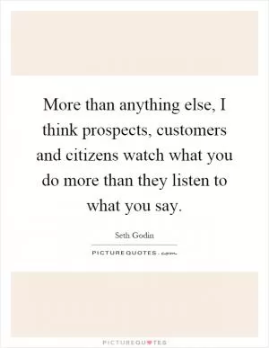 More than anything else, I think prospects, customers and citizens watch what you do more than they listen to what you say Picture Quote #1