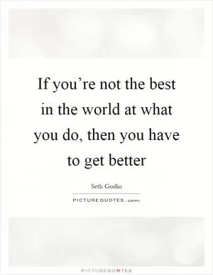 If you’re not the best in the world at what you do, then you have to get better Picture Quote #1