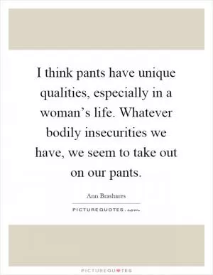 I think pants have unique qualities, especially in a woman’s life. Whatever bodily insecurities we have, we seem to take out on our pants Picture Quote #1