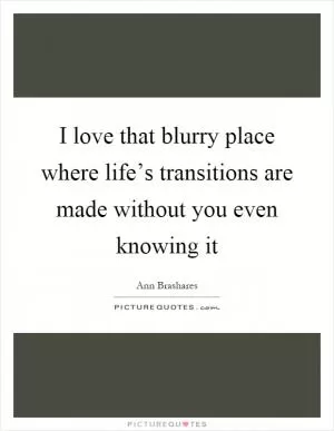 I love that blurry place where life’s transitions are made without you even knowing it Picture Quote #1