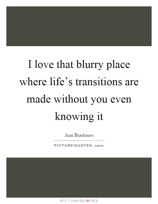 I love that blurry place where life's transitions are made without you even knowing it Picture Quote #1