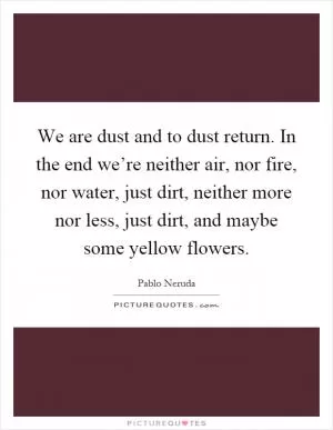 We are dust and to dust return. In the end we’re neither air, nor fire, nor water, just dirt, neither more nor less, just dirt, and maybe some yellow flowers Picture Quote #1