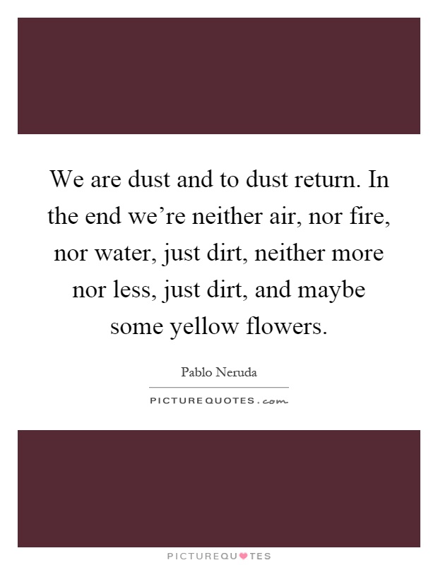 We are dust and to dust return. In the end we're neither air, nor fire, nor water, just dirt, neither more nor less, just dirt, and maybe some yellow flowers Picture Quote #1