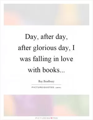 Day, after day, after glorious day, I was falling in love with books Picture Quote #1