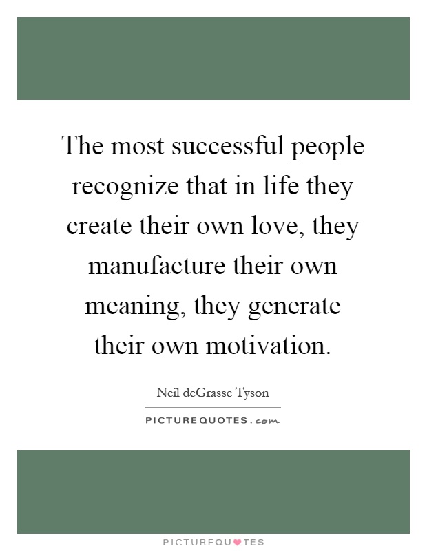 The most successful people recognize that in life they create their own love, they manufacture their own meaning, they generate their own motivation Picture Quote #1