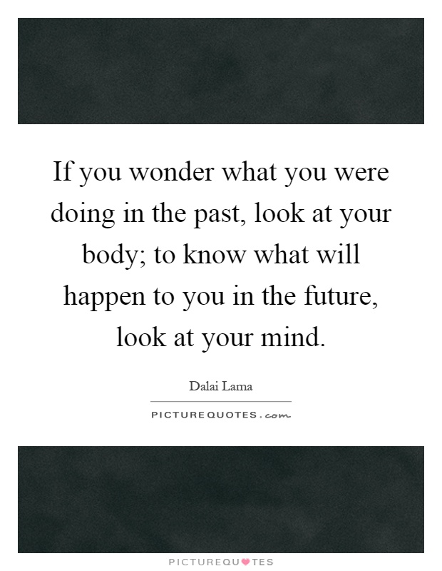 If you wonder what you were doing in the past, look at your body; to know what will happen to you in the future, look at your mind Picture Quote #1