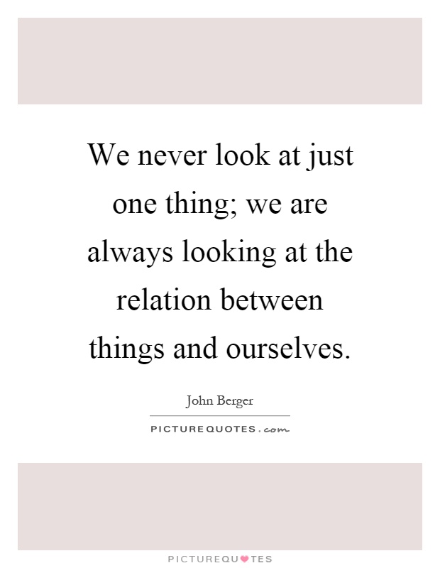 We never look at just one thing; we are always looking at the relation between things and ourselves Picture Quote #1
