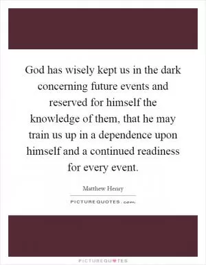 God has wisely kept us in the dark concerning future events and reserved for himself the knowledge of them, that he may train us up in a dependence upon himself and a continued readiness for every event Picture Quote #1