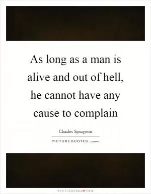 As long as a man is alive and out of hell, he cannot have any cause to complain Picture Quote #1