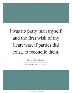 I was no party man myself, and the first wish of my heart was, if parties did exist, to reconcile them Picture Quote #1