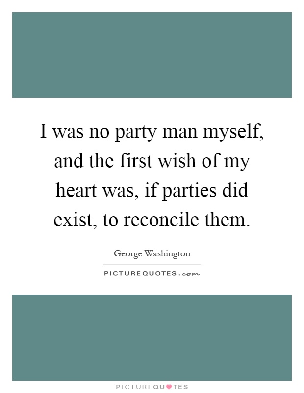 I was no party man myself, and the first wish of my heart was, if parties did exist, to reconcile them Picture Quote #1