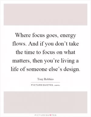 Where focus goes, energy flows. And if you don’t take the time to focus on what matters, then you’re living a life of someone else’s design Picture Quote #1