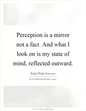 Perception is a mirror not a fact. And what I look on is my state of mind, reflected outward Picture Quote #1