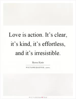 Love is action. It’s clear, it’s kind, it’s effortless, and it’s irresistible Picture Quote #1