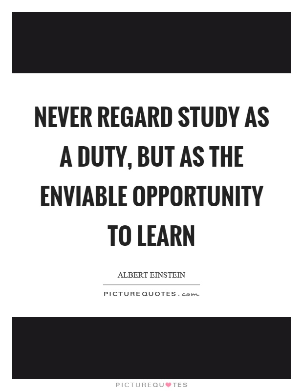 Never regard study as a duty, but as the enviable opportunity to learn Picture Quote #1