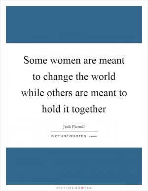Some women are meant to change the world while others are meant to hold it together Picture Quote #1