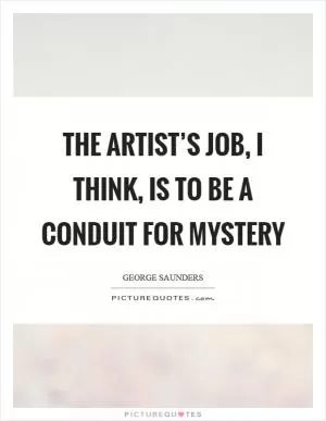 The artist’s job, I think, is to be a conduit for mystery Picture Quote #1