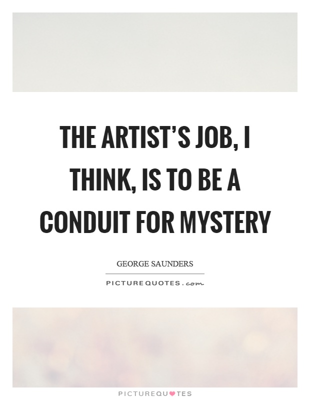 The artist's job, I think, is to be a conduit for mystery Picture Quote #1
