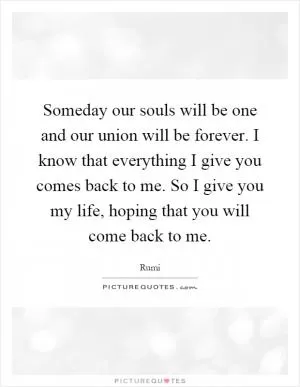 Someday our souls will be one and our union will be forever. I know that everything I give you comes back to me. So I give you my life, hoping that you will come back to me Picture Quote #1