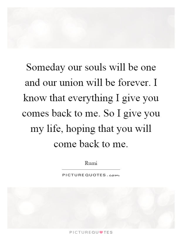 Someday our souls will be one and our union will be forever. I know that everything I give you comes back to me. So I give you my life, hoping that you will come back to me Picture Quote #1